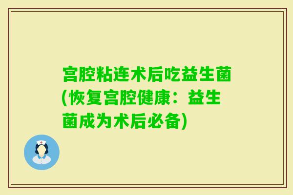 宫腔粘连术后吃益生菌(恢复宫腔健康：益生菌成为术后必备)