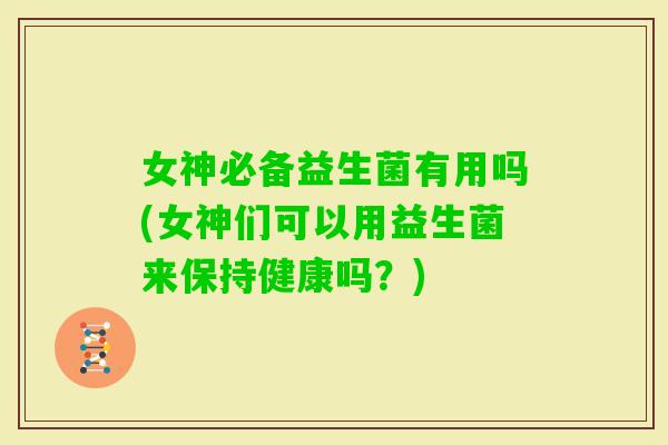 女神必备益生菌有用吗(女神们可以用益生菌来保持健康吗？)