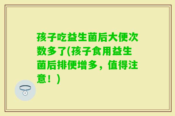 孩子吃益生菌后大便次数多了(孩子食用益生菌后排便增多，值得注意！)