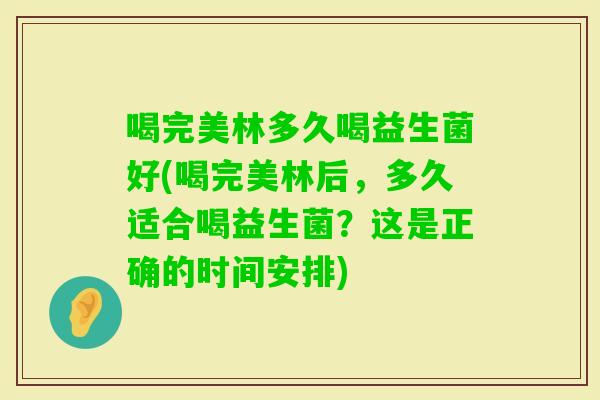喝完美林多久喝益生菌好(喝完美林后，多久适合喝益生菌？这是正确的时间安排)