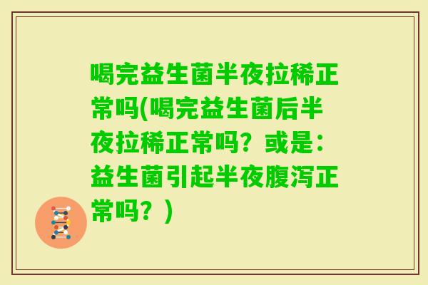 喝完益生菌半夜拉稀正常吗(喝完益生菌后半夜拉稀正常吗?或是:益生菌引起半夜正常吗?) 喝完益生菌半夜拉稀正常吗(喝完益生菌后半夜拉稀正常吗?或是:益生菌引起半夜正常吗?)