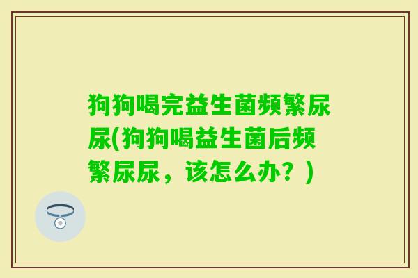 狗狗喝完益生菌频繁尿尿(狗狗喝益生菌后频繁尿尿,该怎么办?) 狗狗喝完益生菌频繁尿尿(狗狗喝益生菌后频繁尿尿,该怎么办?)