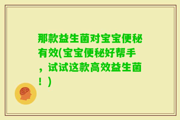 那款益生菌对宝宝有效(宝宝好帮手，试试这款高效益生菌！)