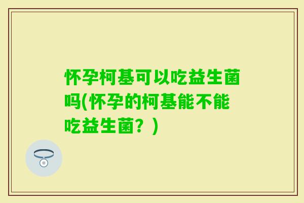 怀孕柯基可以吃益生菌吗(怀孕的柯基能不能吃益生菌？)