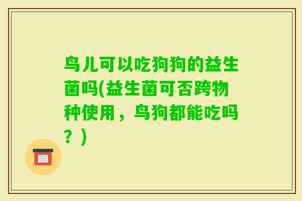 鸟儿可以吃狗狗的益生菌吗(益生菌可否跨物种使用，鸟狗都能吃吗？)