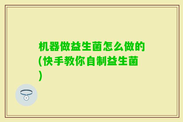 机器做益生菌怎么做的(快手教你自制益生菌) 机器做益生菌怎么做的(快手教你自制益生菌)