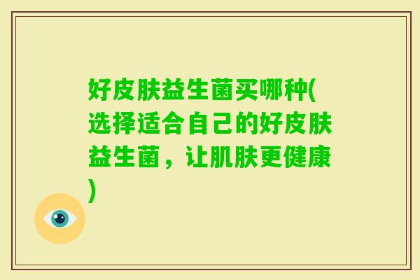 好益生菌买哪种(选择适合自己的好益生菌，让更健康)