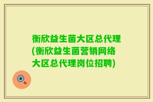 衡欣益生菌大区总代理(衡欣益生菌营销网络大区总代理岗位招聘) 衡欣益生菌大区总代理(衡欣益生菌营销网络大区总代理岗位招聘)