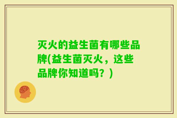 灭火的益生菌有哪些品牌(益生菌灭火，这些品牌你知道吗？)