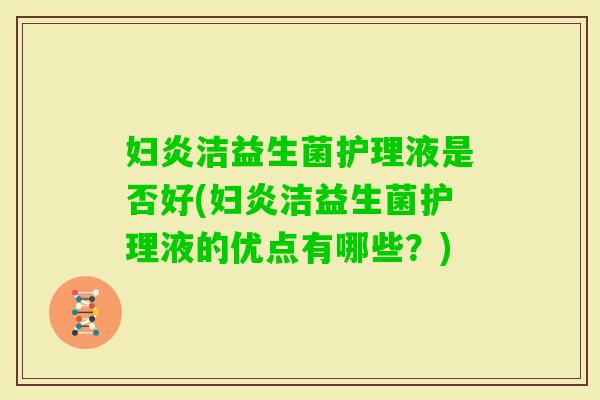 妇炎洁益生菌护理液是否好(妇炎洁益生菌护理液的优点有哪些？)