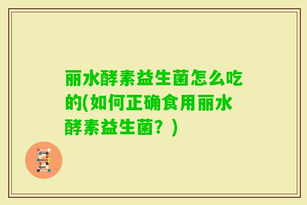 丽水酵素益生菌怎么吃的(如何正确食用丽水酵素益生菌？)