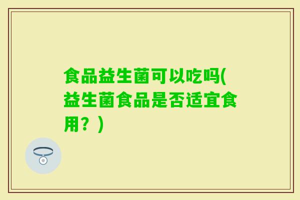 食品益生菌可以吃吗(益生菌食品是否适宜食用？)