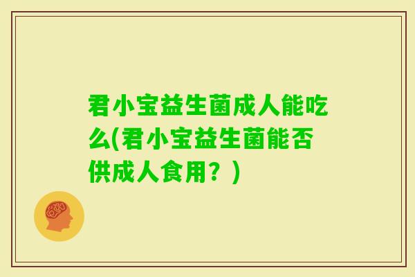 君小宝益生菌成人能吃么(君小宝益生菌能否供成人食用？)