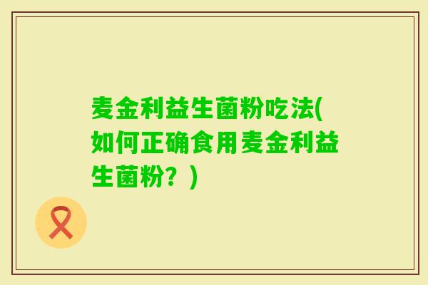 麦金利益生菌粉吃法(如何正确食用麦金利益生菌粉？)