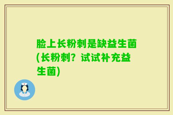 脸上长粉刺是缺益生菌(长粉刺?试试补充益生菌) 脸上长粉刺是缺益生菌(长粉刺?试试补充益生菌)
