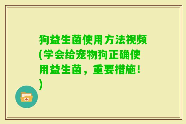 狗益生菌使用方法视频(学会给宠物狗正确使用益生菌，重要措施！)
