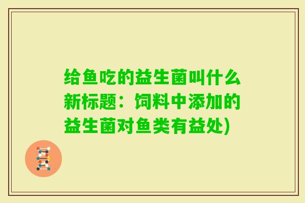 给鱼吃的益生菌叫什么新标题:饲料中添加的益生菌对鱼类有益处) 给鱼吃的益生菌叫什么新标题:饲料中添加的益生菌对鱼类有益处)