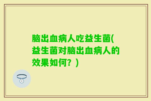 脑出人吃益生菌(益生菌对脑出人的效果如何？)