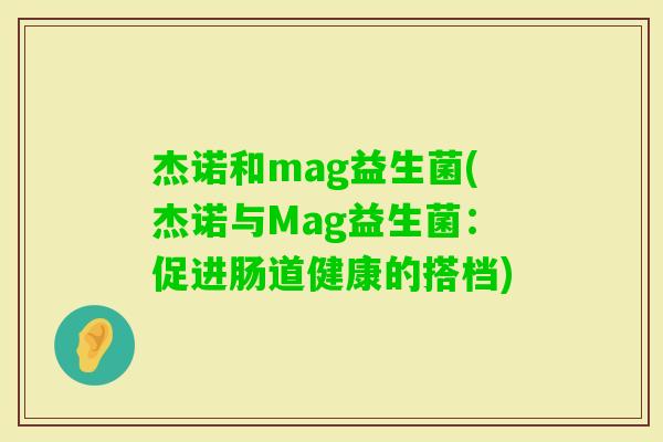 杰诺和mag益生菌(杰诺与Mag益生菌:促进肠道健康的搭档) 杰诺和mag益生菌(杰诺与Mag益生菌:促进肠道健康的搭档)