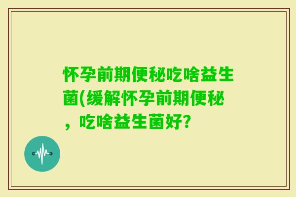 怀孕前期吃啥益生菌(缓解怀孕前期，吃啥益生菌好？