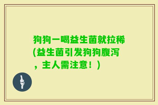 狗狗一喝益生菌就拉稀(益生菌引发狗狗,主人需注意!) 狗狗一喝益生菌就拉稀(益生菌引发狗狗,主人需注意!)