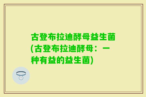 古登布拉迪酵母益生菌(古登布拉迪酵母:一种有益的益生菌) 古登布拉迪酵母益生菌(古登布拉迪酵母:一种有益的益生菌)