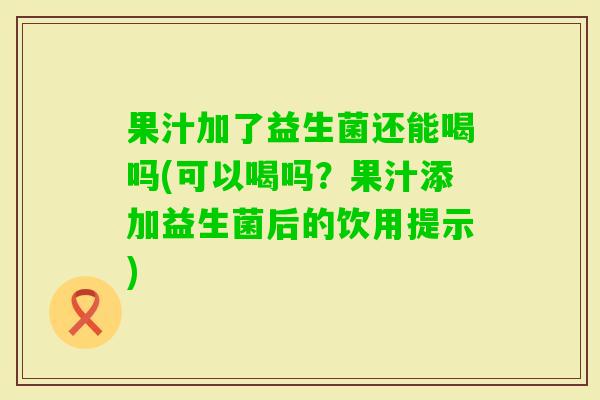 果汁加了益生菌还能喝吗(可以喝吗?果汁添加益生菌后的饮用提示) 果汁加了益生菌还能喝吗(可以喝吗?果汁添加益生菌后的饮用提示)
