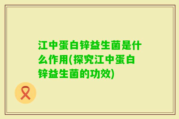 江中蛋白锌益生菌是什么作用(探究江中蛋白锌益生菌的功效)