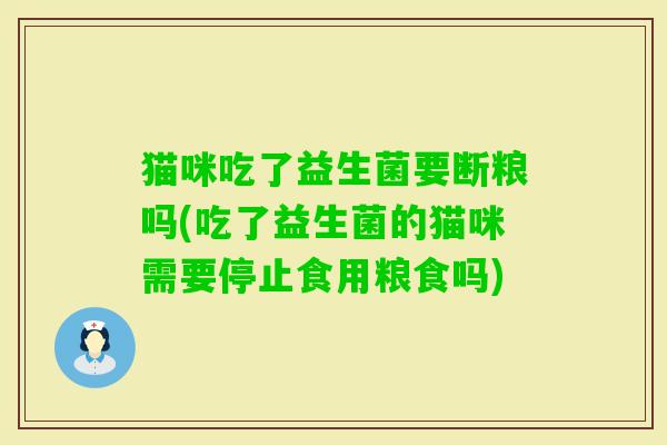猫咪吃了益生菌要断粮吗(吃了益生菌的猫咪需要停止食用粮食吗)