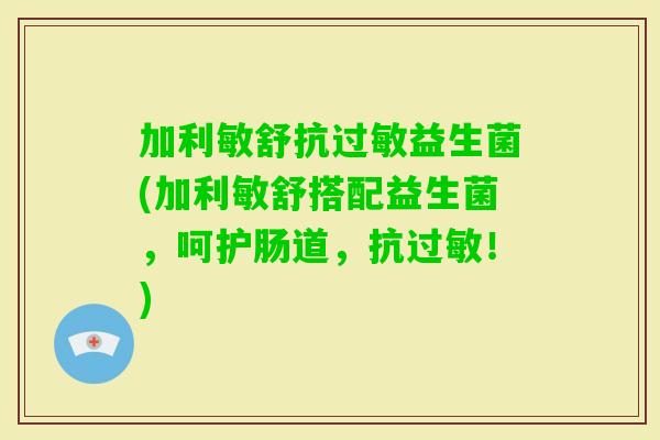 加利敏舒抗益生菌(加利敏舒搭配益生菌,呵护肠道,抗!) 加利敏舒抗益生菌(加利敏舒搭配益生菌,呵护肠道,抗!)