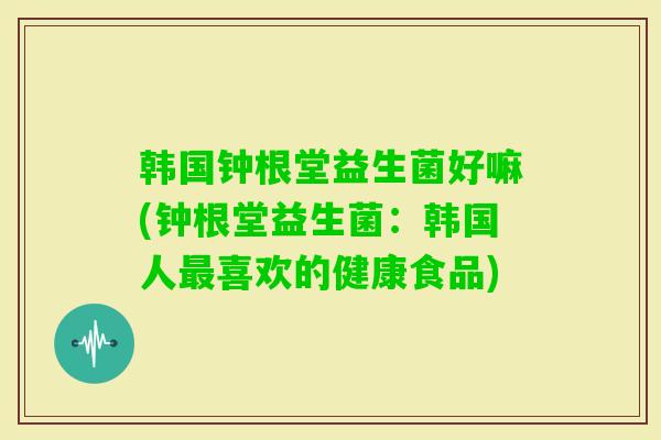 韩国钟根堂益生菌好嘛(钟根堂益生菌：韩国人喜欢的健康食品)