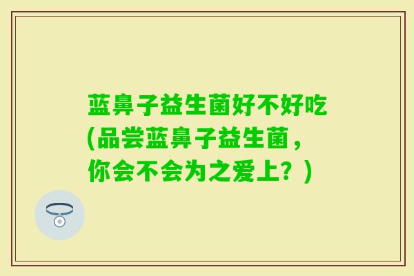 蓝鼻子益生菌好不好吃(品尝蓝鼻子益生菌，你会不会为之爱上？)
