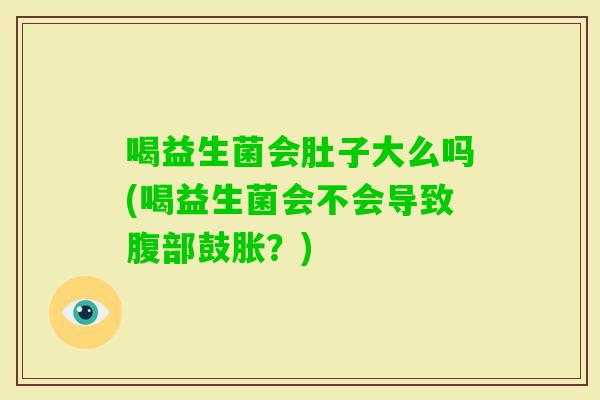喝益生菌会肚子大么吗(喝益生菌会不会导致腹部鼓胀?) 喝益生菌会肚子大么吗(喝益生菌会不会导致腹部鼓胀?)