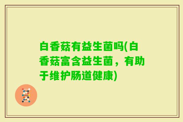 白香菇有益生菌吗(白香菇富含益生菌,有助于维护肠道健康) 白香菇有益生菌吗(白香菇富含益生菌,有助于维护肠道健康)