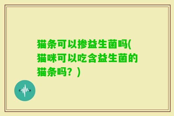 猫条可以掺益生菌吗(猫咪可以吃含益生菌的猫条吗？)