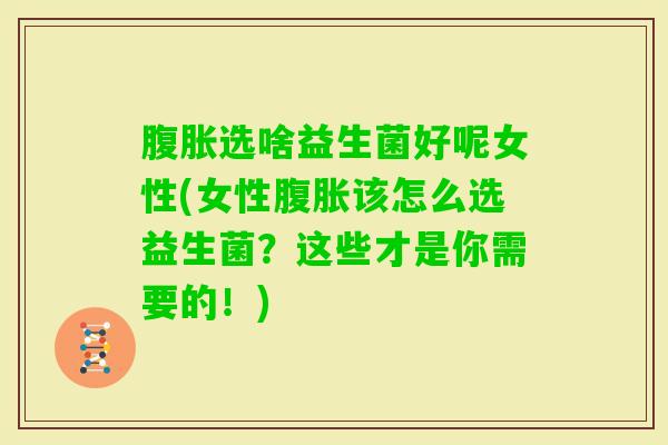 选啥益生菌好呢女性(女性该怎么选益生菌？这些才是你需要的！)