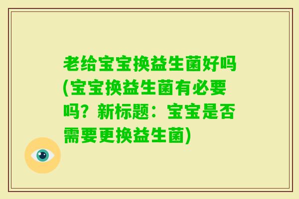 老给宝宝换益生菌好吗(宝宝换益生菌有必要吗？新标题：宝宝是否需要更换益生菌)