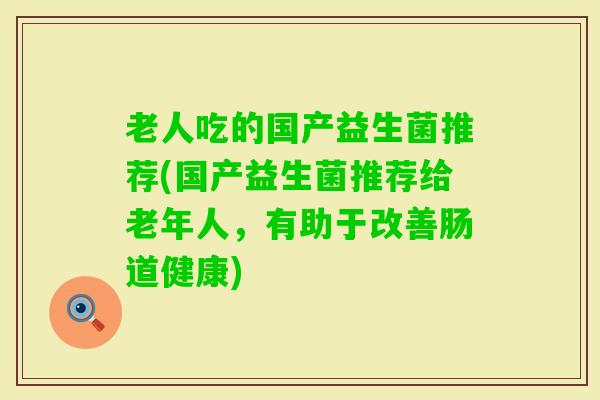 老人吃的国产益生菌推荐(国产益生菌推荐给老年人，有助于改善肠道健康)