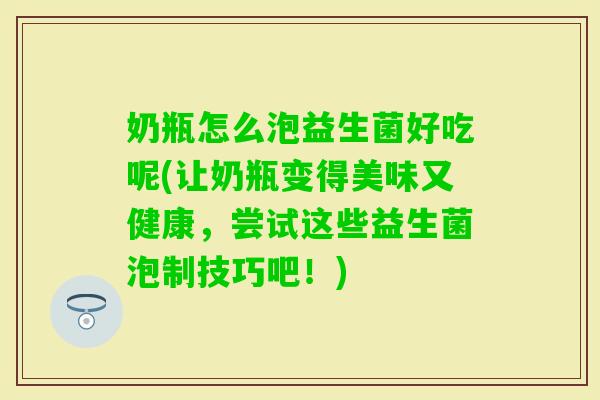 奶瓶怎么泡益生菌好吃呢(让奶瓶变得美味又健康，尝试这些益生菌泡制技巧吧！)