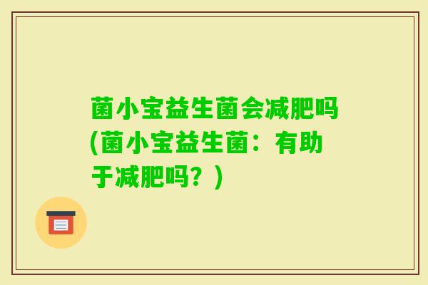 菌小宝益生菌会吗(菌小宝益生菌：有助于吗？)