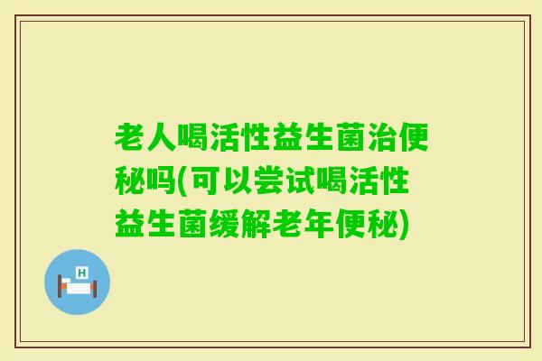 老人喝活性益生菌吗(可以尝试喝活性益生菌缓解老年)