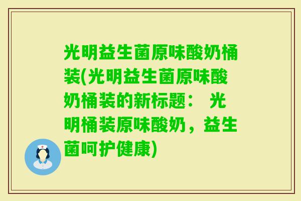 光明益生菌原味酸奶桶装(光明益生菌原味酸奶桶装的新标题： 光明桶装原味酸奶，益生菌呵护健康)