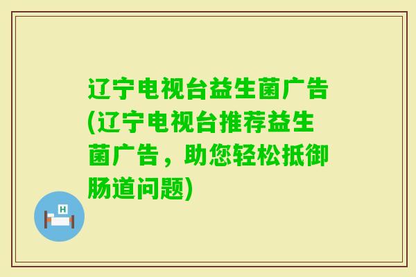 辽宁电视台益生菌广告(辽宁电视台推荐益生菌广告，助您轻松抵御肠道问题)