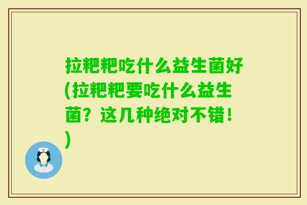 拉粑粑吃什么益生菌好(拉粑粑要吃什么益生菌?这几种绝对不错!) 拉粑粑吃什么益生菌好(拉粑粑要吃什么益生菌?这几种绝对不错!)