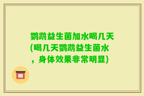 鹦鹉益生菌加水喝几天(喝几天鹦鹉益生菌水，身体效果非常明显)