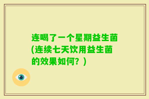 连喝了一个星期益生菌(连续七天饮用益生菌的效果如何？)
