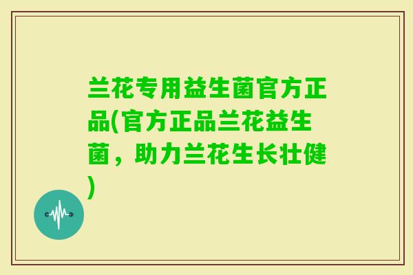 兰花专用益生菌官方正品(官方正品兰花益生菌，助力兰花生长壮健)