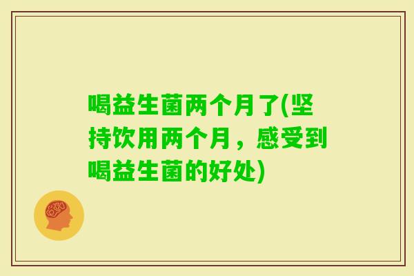 喝益生菌两个月了(坚持饮用两个月，感受到喝益生菌的好处)