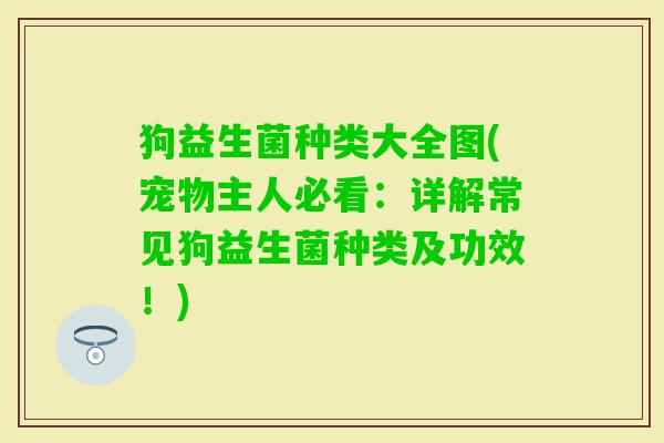 狗益生菌种类大全图(宠物主人必看：详解常见狗益生菌种类及功效！)