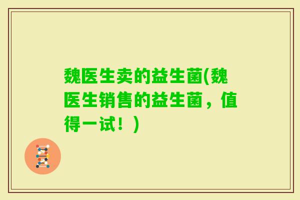 魏医生卖的益生菌(魏医生销售的益生菌，值得一试！)